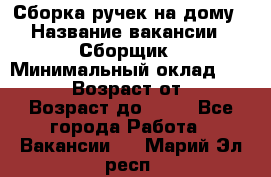 Сборка ручек на дому › Название вакансии ­ Сборщик › Минимальный оклад ­ 30 000 › Возраст от ­ 18 › Возраст до ­ 70 - Все города Работа » Вакансии   . Марий Эл респ.